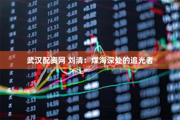 武汉配资网 刘清：煤海深处的追光者