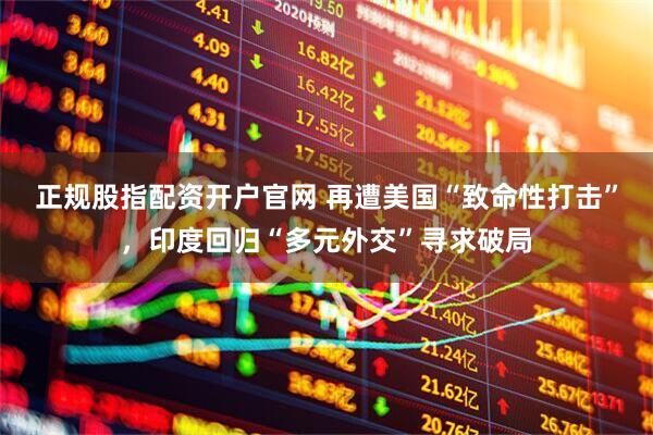 正规股指配资开户官网 再遭美国“致命性打击”，印度回归“多元外交”寻求破局