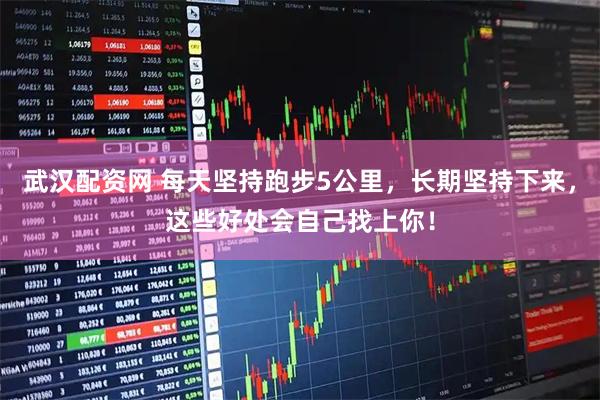武汉配资网 每天坚持跑步5公里，长期坚持下来，这些好处会自己找上你！