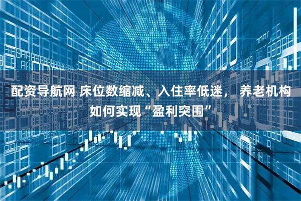 配资导航网 床位数缩减、入住率低迷, 养老机构如何实现“盈利突围”