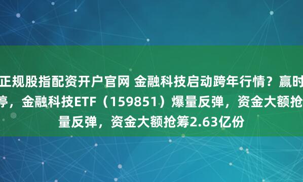 正规股指配资开户官网 金融科技启动跨年行情?赢时胜20CM涨停,金融科技ETF(159851)爆量反弹,资金大额抢筹2.63亿份