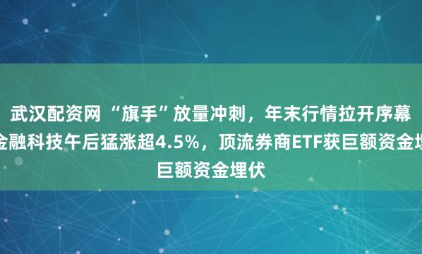 武汉配资网 “旗手”放量冲刺,年末行情拉开序幕?金融科技午后猛涨超4.5%,顶流券商ETF获巨额资金埋伏