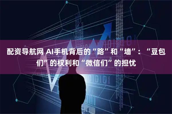 配资导航网 AI手机背后的“路”和“墙”:“豆包们”的权利和“微信们”的担忧