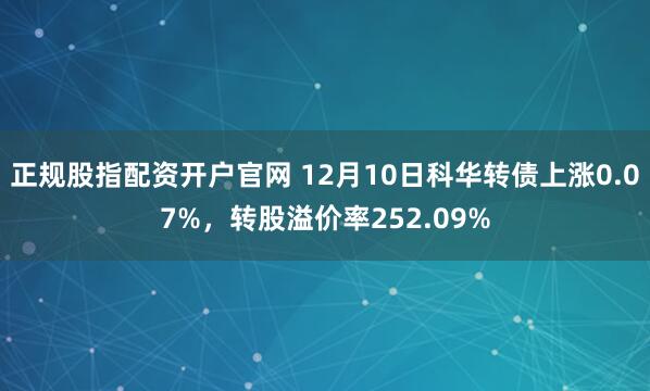 正规股指配资开户官网 12月10日科华转债上涨0.07%,转股溢价率252.09%