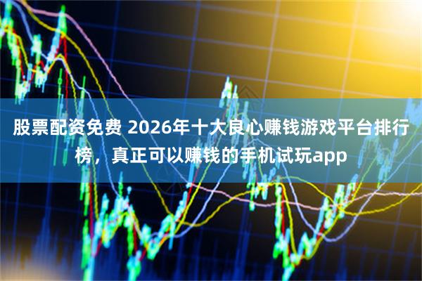 股票配资免费 2026年十大良心赚钱游戏平台排行榜，真正可以赚钱的手机试玩app