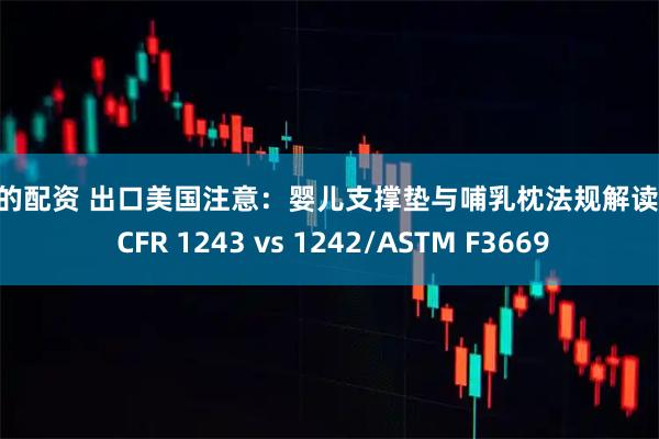 靠谱的配资 出口美国注意：婴儿支撑垫与哺乳枕法规解读（16 CFR 1243 vs 1242/ASTM F3669