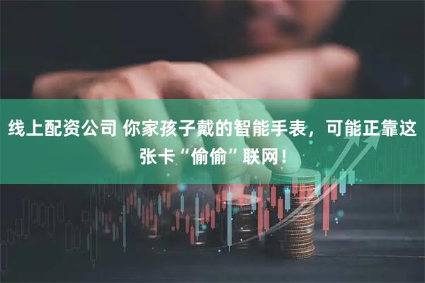 线上配资公司 你家孩子戴的智能手表，可能正靠这张卡“偷偷”联网！