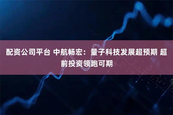 配资公司平台 中航畅宏：量子科技发展超预期 超前投资领跑可期