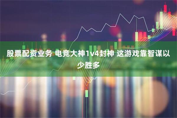 股票配资业务 电竞大神1v4封神 这游戏靠智谋以少胜多