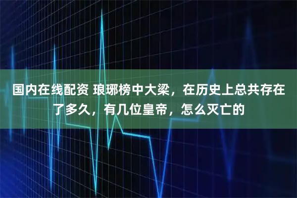 国内在线配资 琅琊榜中大梁，在历史上总共存在了多久，有几位皇帝，怎么灭亡的