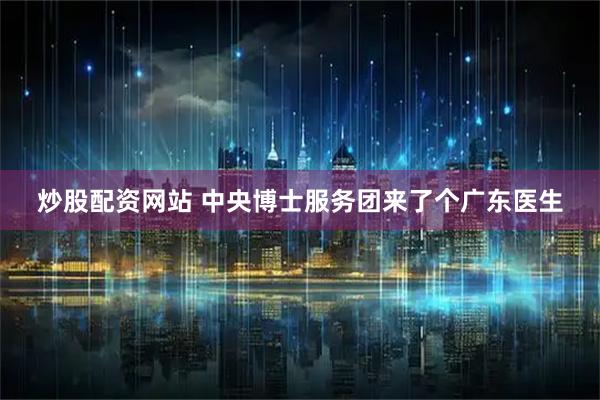 炒股配资网站 中央博士服务团来了个广东医生