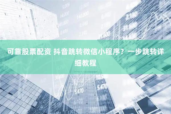 可靠股票配资 抖音跳转微信小程序？一步跳转详细教程