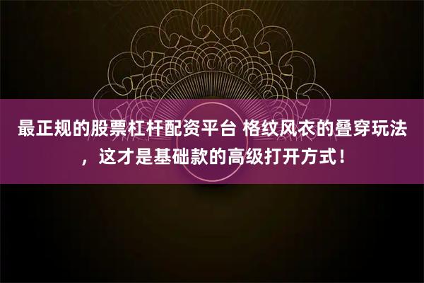 最正规的股票杠杆配资平台 格纹风衣的叠穿玩法，这才是基础款的高级打开方式！