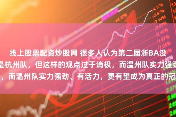 线上股票配资炒股网 很多人认为第二届浙BA没必要打，因为冠军或仍是杭州队，但这样的观点过于消极，而温州队实力强劲、有活力，更有望成为真正的冠军热门