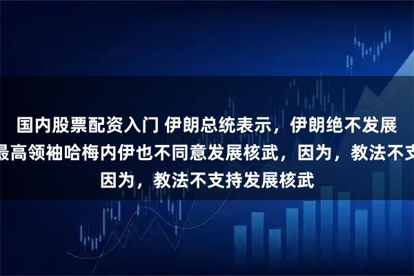 国内股票配资入门 伊朗总统表示，伊朗绝不发展核武，伊朗最高领袖哈梅内伊也不同意发展核武，因为，教法不支持发展核武