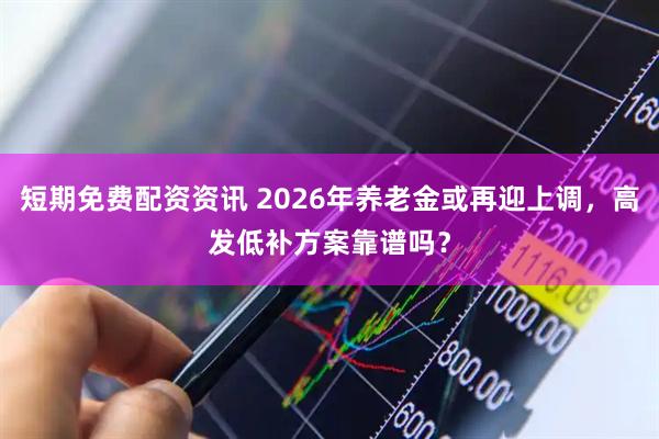 短期免费配资资讯 2026年养老金或再迎上调，高发低补方案靠谱吗？