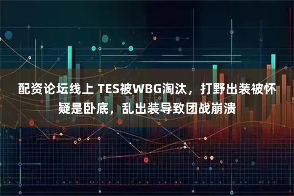 配资论坛线上 TES被WBG淘汰,打野出装被怀疑是卧底,乱出装导致团战崩溃