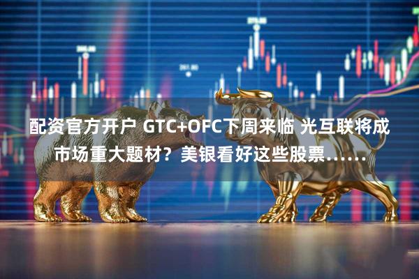 配资官方开户 GTC+OFC下周来临 光互联将成市场重大题材？美银看好这些股票……
