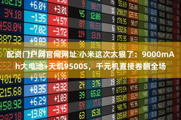 配资门户网官网网址 小米这次太狠了：9000mAh大电池+天玑9500S，千元机直接卷翻全场