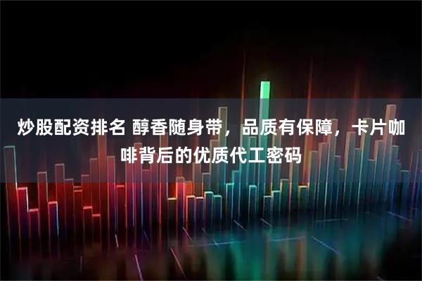 炒股配资排名 醇香随身带,品质有保障,卡片咖啡背后的优质代工密码