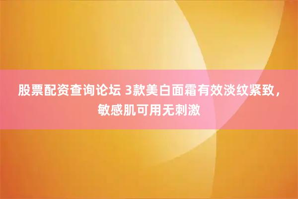 股票配资查询论坛 3款美白面霜有效淡纹紧致,敏感肌可用无刺激