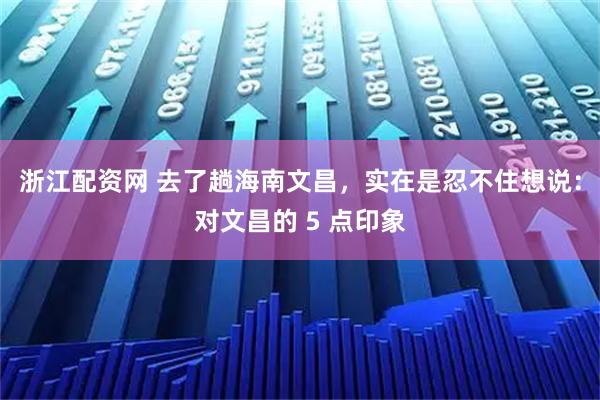 浙江配资网 去了趟海南文昌，实在是忍不住想说：对文昌的 5 点印象