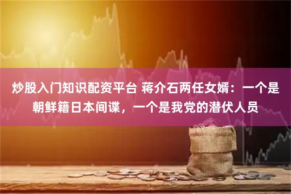 炒股入门知识配资平台 蒋介石两任女婿：一个是朝鲜籍日本间谍，一个是我党的潜伏人员