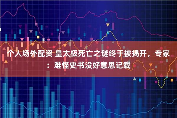 个人场外配资 皇太极死亡之谜终于被揭开，专家：难怪史书没好意思记载