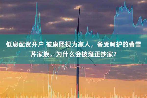 低息配资开户 被康熙视为家人，备受呵护的曹雪芹家族，为什么会被雍正抄家？