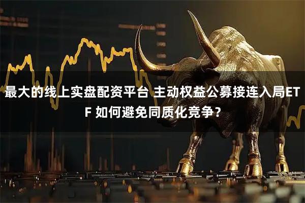 最大的线上实盘配资平台 主动权益公募接连入局ETF 如何避免同质化竞争?