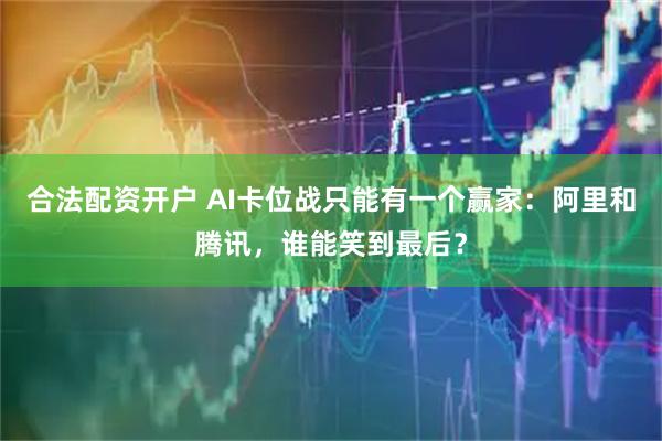 合法配资开户 AI卡位战只能有一个赢家:阿里和腾讯,谁能笑到最后?