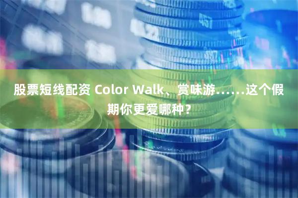 股票短线配资 Color Walk、赏味游……这个假期你更爱哪种?