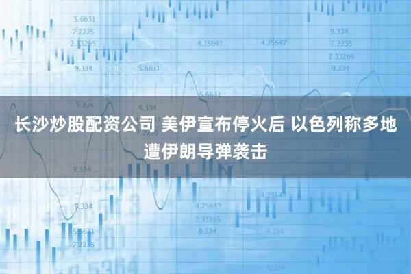 长沙炒股配资公司 美伊宣布停火后 以色列称多地遭伊朗导弹袭击