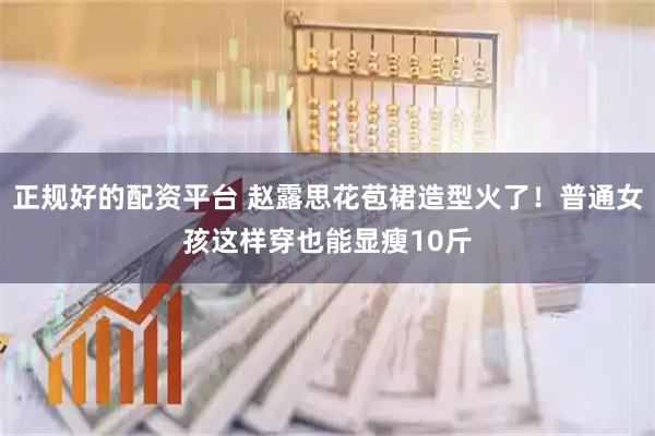 正规好的配资平台 赵露思花苞裙造型火了！普通女孩这样穿也能显瘦10斤