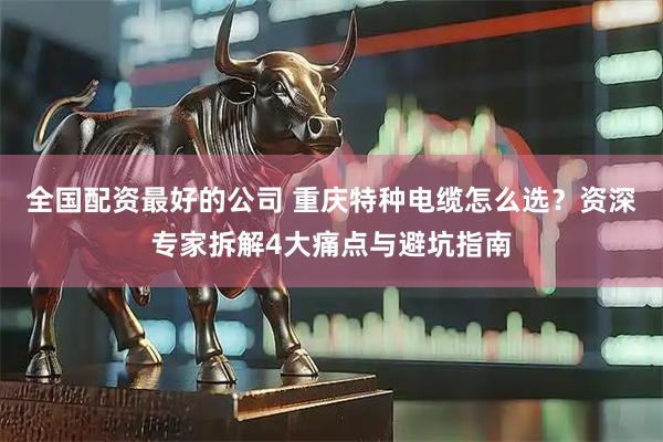 全国配资最好的公司 重庆特种电缆怎么选？资深专家拆解4大痛点与避坑指南