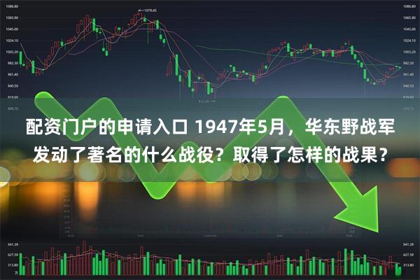 配资门户的申请入口 1947年5月，华东野战军发动了著名的什么战役？取得了怎样的战果？