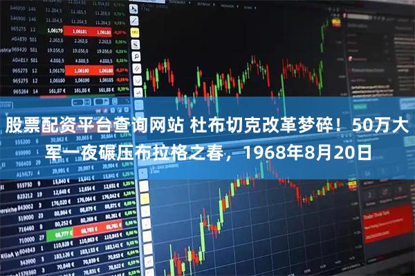 股票配资平台查询网站 杜布切克改革梦碎!50万大军一夜碾压布拉格之春,1968年8月20日