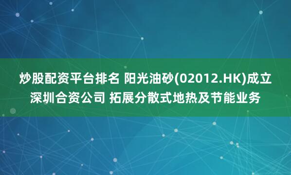 炒股配资平台排名 阳光油砂(02012.HK)成立深圳合资公司 拓展分散式地热及节能业务