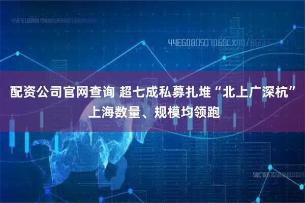 配资公司官网查询 超七成私募扎堆“北上广深杭” 上海数量、规模均领跑