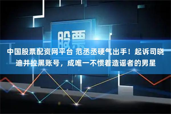 中国股票配资网平台 范丞丞硬气出手!起诉司晓迪并拉黑账号,成唯一不惯着造谣者的男星