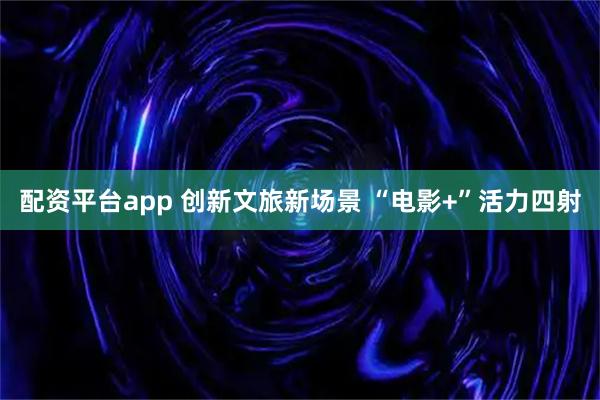 配资平台app 创新文旅新场景 “电影+”活力四射