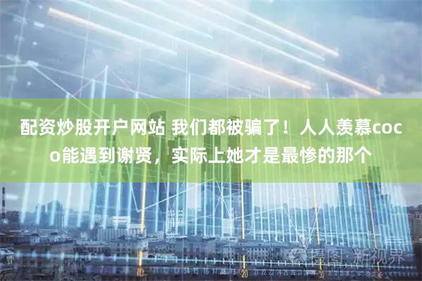 配资炒股开户网站 我们都被骗了！人人羡慕coco能遇到谢贤，实际上她才是最惨的那个